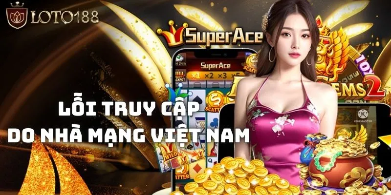 Truy cập vào Loto188 khó khăn do sự kiểm soát của nhà mạng Việt Nam